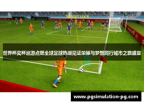 世界杯奖杯巡游点燃全球足球热潮见证荣耀与梦想同行城市之旅盛宴 世界杯奖杯巡游点燃全球足球热潮见证荣耀与梦想同行城市之旅盛宴