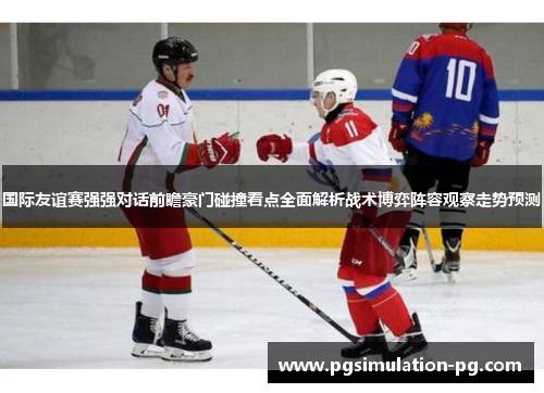 国际友谊赛强强对话前瞻豪门碰撞看点全面解析战术博弈阵容观察走势预测 国际友谊赛强强对话前瞻豪门碰撞看点全面解析战术博弈阵容观察走势预测