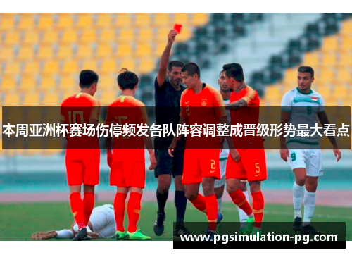 本周亚洲杯赛场伤停频发各队阵容调整成晋级形势最大看点