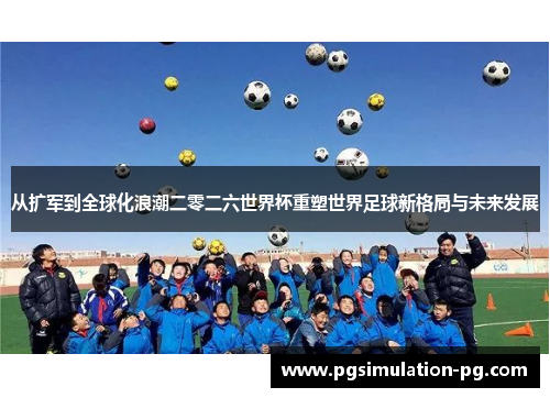 从扩军到全球化浪潮二零二六世界杯重塑世界足球新格局与未来发展