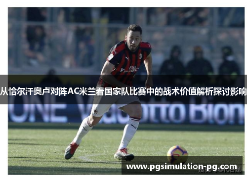 从恰尔汗奥卢对阵AC米兰看国家队比赛中的战术价值解析探讨影响