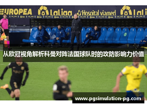 从欧冠视角解析科曼对阵法国球队时的攻防影响力价值 从欧冠视角解析科曼对阵法国球队时的攻防影响力价值
