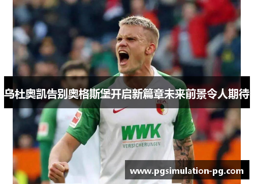 乌杜奥凯告别奥格斯堡开启新篇章未来前景令人期待 乌杜奥凯告别奥格斯堡开启新篇章未来前景令人期待