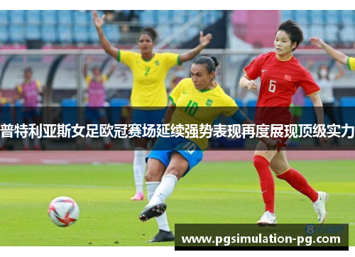 普特利亚斯女足欧冠赛场延续强势表现再度展现顶级实力