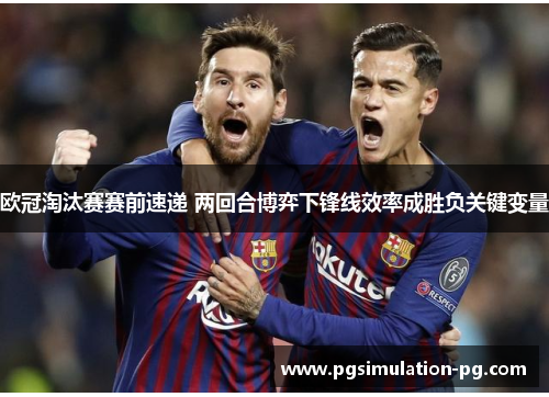 欧冠淘汰赛赛前速递 两回合博弈下锋线效率成胜负关键变量 欧冠淘汰赛赛前速递 两回合博弈下锋线效率成胜负关键变量