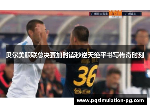 贝尔美职联总决赛加时读秒逆天绝平书写传奇时刻 贝尔美职联总决赛加时读秒逆天绝平书写传奇时刻