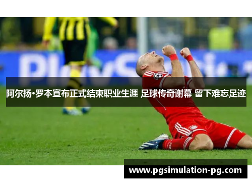 阿尔扬·罗本宣布正式结束职业生涯 足球传奇谢幕 留下难忘足迹