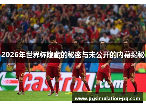 2026年世界杯隐藏的秘密与未公开的内幕揭秘 2026年世界杯隐藏的秘密与未公开的内幕揭秘