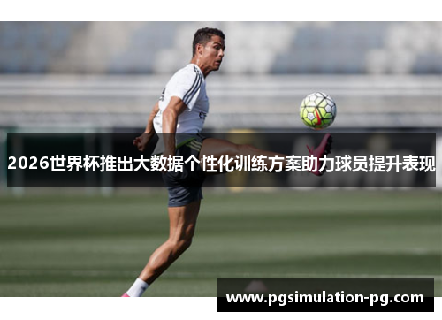 2026世界杯推出大数据个性化训练方案助力球员提升表现 2026世界杯推出大数据个性化训练方案助力球员提升表现