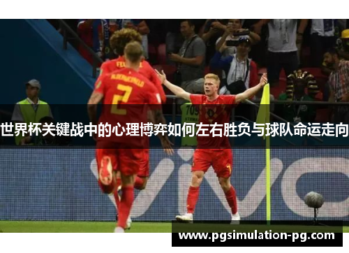世界杯关键战中的心理博弈如何左右胜负与球队命运走向 世界杯关键战中的心理博弈如何左右胜负与球队命运走向