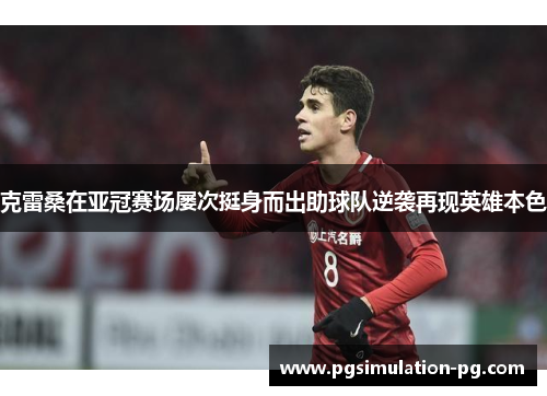 克雷桑在亚冠赛场屡次挺身而出助球队逆袭再现英雄本色 克雷桑在亚冠赛场屡次挺身而出助球队逆袭再现英雄本色