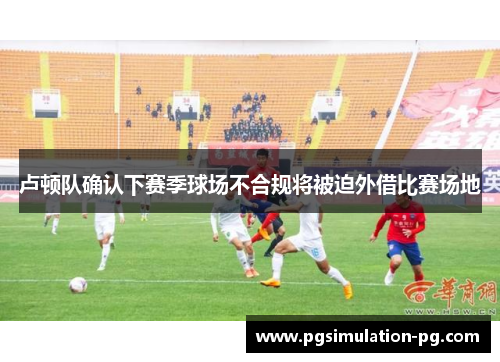 卢顿队确认下赛季球场不合规将被迫外借比赛场地