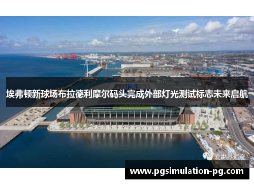 埃弗顿新球场布拉德利摩尔码头完成外部灯光测试标志未来启航