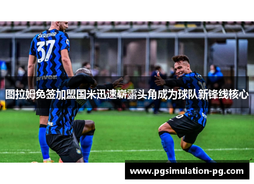 图拉姆免签加盟国米迅速崭露头角成为球队新锋线核心