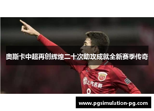 奥斯卡中超再创辉煌二十次助攻成就全新赛季传奇