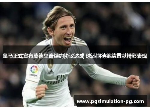 皇马正式宣布莫德里奇续约协议达成 球迷期待继续贡献精彩表现