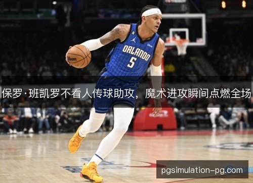 保罗·班凯罗不看人传球助攻，魔术进攻瞬间点燃全场