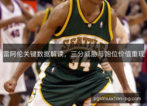 雷阿伦关键数据解读，三分威胁与跑位价值重现
