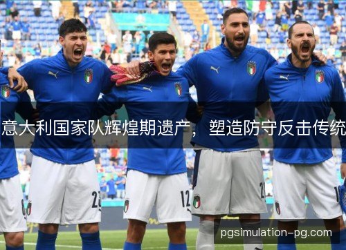 意大利国家队辉煌期遗产,塑造防守反击传统 意大利国家队辉煌期遗产,塑造防守反击传统